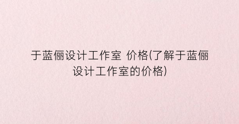 于蓝俪设计工作室 价格(了解于蓝俪设计工作室的价格)